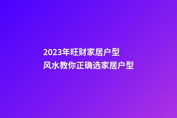 2023年旺财家居户型 风水教你正确选家居户型
